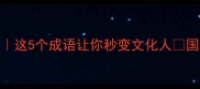 绍字成语推荐这5个成语让你秒变文化人国风知识get