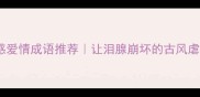 10个伤感爱情成语推荐让泪腺崩坏的古风虐心名场面