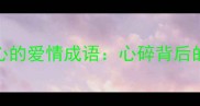 10个最伤心的爱情成语心碎背后的情感智慧