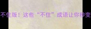 100个成语不住版这些不住成语让你秒变语言王者