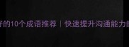 形容口才好的10个成语推荐快速提升沟通能力的必备干货