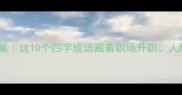 经典成语故事合集这10个四字成语藏着职场升职人际交往的隐藏密码