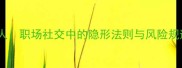 不可告人职场社交中的隐形法则与风险规避指南
