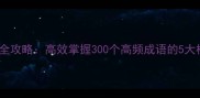 成语学习全攻略高效掌握300个高频成语的5大核心方法