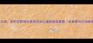 风淡云轻如何在职场中保持淡泊心境的成语智慧含案例与行动指南