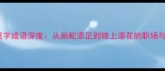 10个经典尾字成语深度从画蛇添足到锦上添花的职场与生活智慧
