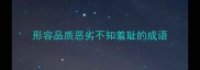 形容品质恶劣不知羞耻的成语