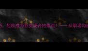 掌握这20个成语接龙技巧轻松成为社交场合的焦点从职场沟通到家庭教育的实用指南