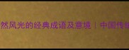 20个描绘自然风光的经典成语及意境中国传统文化之美