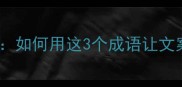 乏术人逆袭指南如何用这3个成语让文案秒变高级感