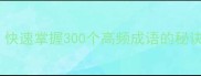 三步搞定成语学习快速掌握300个高频成语的秘诀附超全记忆清单