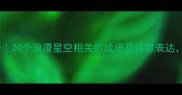 星辰的成语20个浪漫星空相关的成语及诗意表达美到窒息