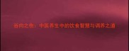 谷肉之伤中医养生中的饮食智慧与调养之道