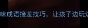 妈妈必看10个趣味成语接龙技巧让孩子边玩边学语文成绩飙升