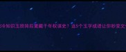 成语冷知识玉损背后竟藏千年权谋史这5个玉字成语让你秒变文化人