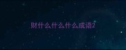 财什么什么什么成语