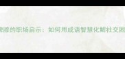仆颜婢膝的职场启示如何用成语智慧化解社交困境