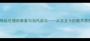 敬天法祖中华传统伦理的根基与当代启示从古至今的敬天思想及其现实意义