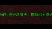 10个夸奖跳舞好的成语及用法舞蹈相关成语盘点推荐