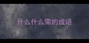 什么什么需的成语