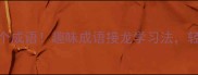 10分钟掌握100个成语趣味成语接龙学习法轻松记住不枯燥