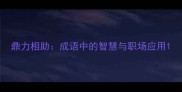 鼎力相助成语中的智慧与职场应用