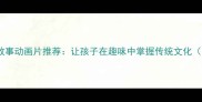 10部必看成语故事动画片推荐让孩子在趣味中掌握传统文化附观看指南