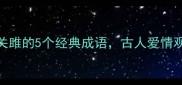 诗经第一篇关雎的5个经典成语古人爱情观的千年密码