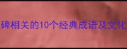 与石碑相关的10个经典成语及文化内涵