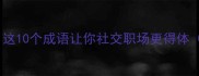 好所相关成语推荐这10个成语让你社交职场更得体附场景应用指南