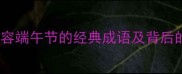 端午节必看15个形容端午节的经典成语及背后的文化内涵附习俗