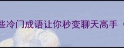 冷知识这些冷门成语让你秒变聊天高手附实用场景