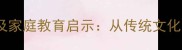 爸字开头的经典成语及家庭教育启示从传统文化中汲取亲子沟通智慧
