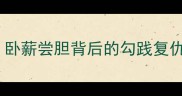 成语猜历史人物卧薪尝胆背后的勾践复仇传奇附全文