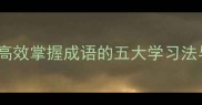 理论实践结合高效掌握成语的五大学习法与实战应用指南