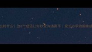 转什么转什么这5个成语让你秒变沟通高手家长必学的趣味成语课