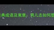 10个含有男字的经典成语及寓意男儿志如何塑造当代男性品格
