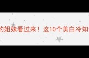 由黑转白皮肤暗沉的姐妹看过来这10个美白冷知识让素颜也能发光