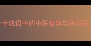 手到病除含手成语中的中医智慧与高明医术的千年传承