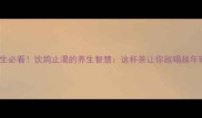 养生必看饮鸩止渴的养生智慧这杯茶让你越喝越年轻