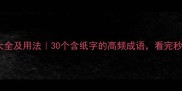 纸的成语大全及用法30个含纸字的高频成语看完秒变表达达人