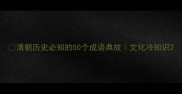 清朝历史必知的50个成语典故文化冷知识