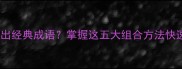 四字结构如何组出经典成语掌握这五大组合方法快速记忆必学技巧