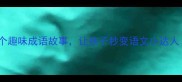 小学生必看10个趣味成语故事让孩子秒变语文小达人附学习攻略