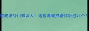 蛇成语冷门知识大这些毒蛇成语你听过几个