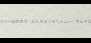 10个形容朗读水平高的成语高音质朗读技巧大公开声音感染力提升指南