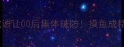 全网首曝这个成语让00后集体破防摸鱼成精竟有千年历史