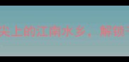 鱼米之乡舌尖上的江南水乡解锁千年美食密码