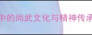 尚武精神中国传统文化中的尚武文化与精神传承附20个含尚四字成语
