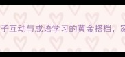 成语接龙游戏亲子互动与成语学习的黄金搭档家长必看教学指南